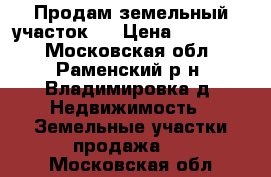 Продам земельный участок.  › Цена ­ 700 000 - Московская обл., Раменский р-н, Владимировка д. Недвижимость » Земельные участки продажа   . Московская обл.